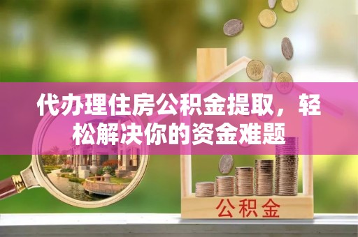 岳普湖代办理住房公积金提取，轻松解决你的资金难题