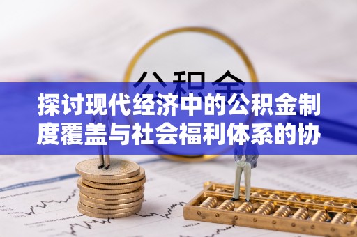 岳普湖探讨现代经济中的公积金制度覆盖与社会福利体系的协同发展
