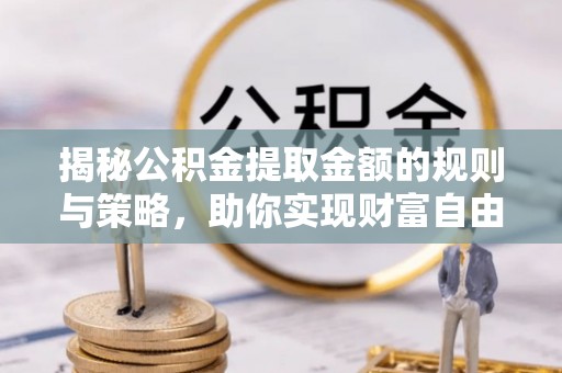 岳普湖揭秘公积金提取金额的规则与策略，助你实现财富自由