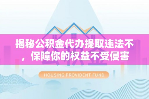岳普湖揭秘公积金代办提取违法不，保障你的权益不受侵害