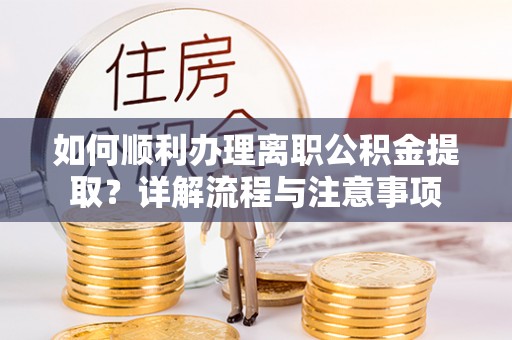 岳普湖如何顺利办理离职公积金提取？详解流程与注意事项
