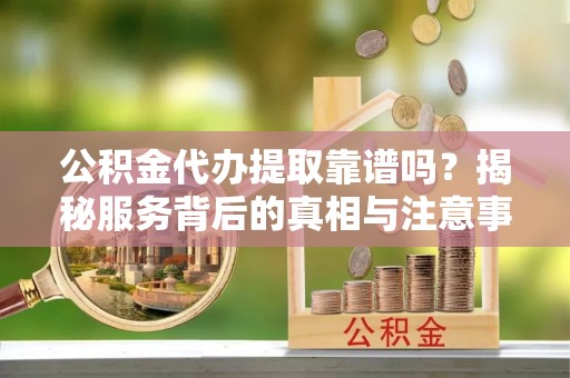 岳普湖公积金代办提取靠谱吗？揭秘服务背后的真相与注意事项
