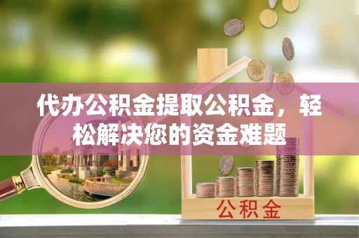 岳普湖代办公积金提取公积金，轻松解决您的资金难题