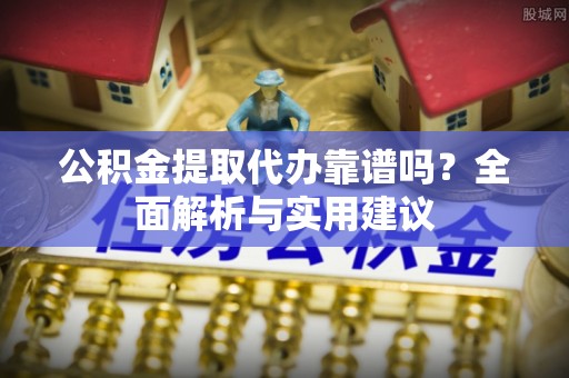 岳普湖公积金提取代办靠谱吗？全面解析与实用建议