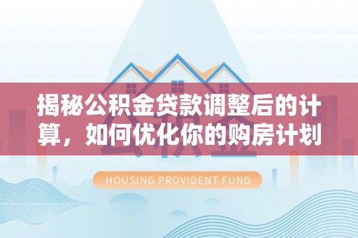 岳普湖揭秘公积金贷款调整后的计算，如何优化你的购房计划