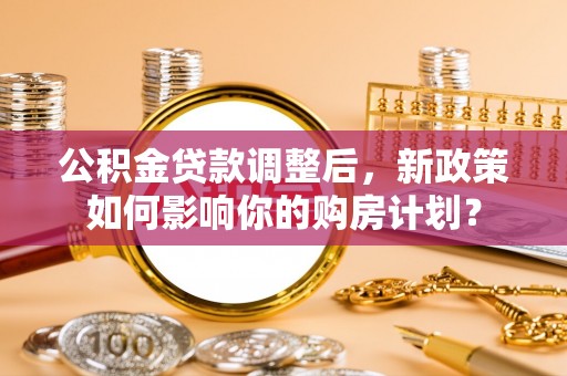 岳普湖公积金贷款调整后，新政策如何影响你的购房计划？