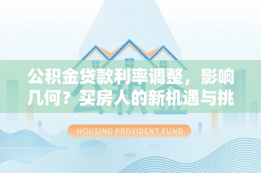 岳普湖公积金贷款利率调整，影响几何？买房人的新机遇与挑战