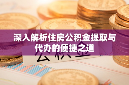 岳普湖深入解析住房公积金提取与代办的便捷之道