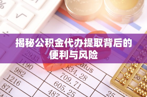 岳普湖揭秘公积金代办提取背后的便利与风险