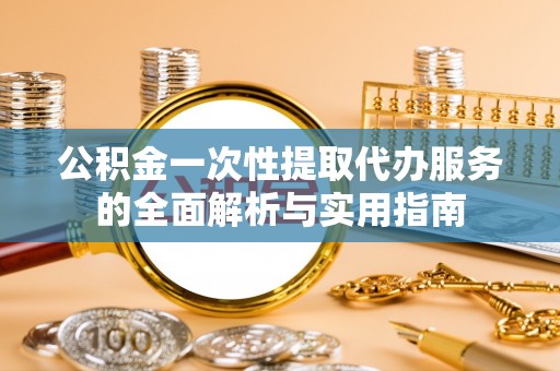 岳普湖公积金一次性提取代办服务的全面解析与实用指南