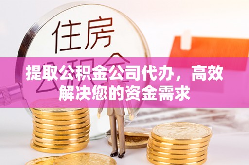 岳普湖提取公积金公司代办，高效解决您的资金需求