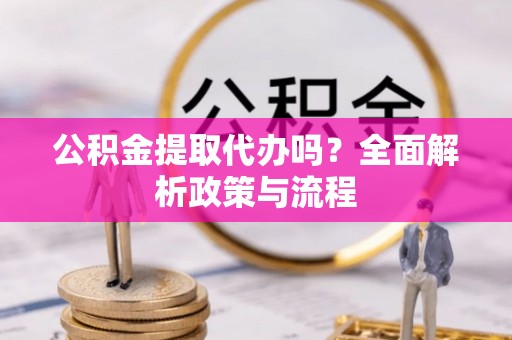 岳普湖公积金提取代办吗？全面解析政策与流程