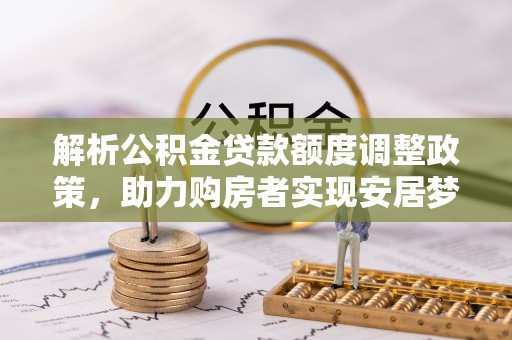 岳普湖解析公积金贷款额度调整政策，助力购房者实现安居梦想