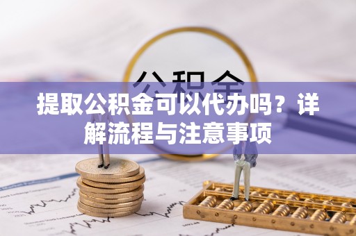 岳普湖提取公积金可以代办吗？详解流程与注意事项