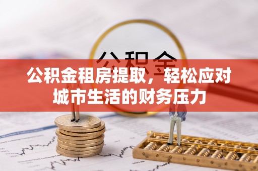 岳普湖公积金租房提取，轻松应对城市生活的财务压力