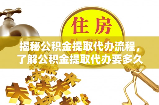 岳普湖揭秘公积金提取代办流程，了解公积金提取代办要多久的关键因素