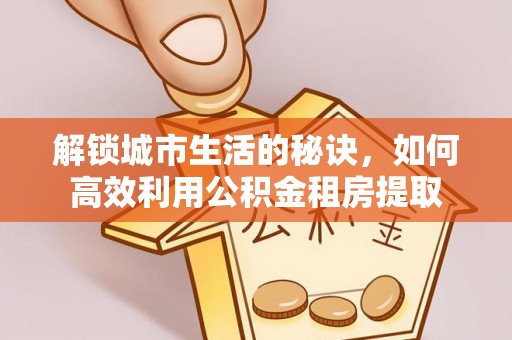 岳普湖解锁城市生活的秘诀，如何高效利用公积金租房提取