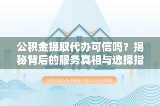岳普湖公积金提取代办可信吗？揭秘背后的服务真相与选择指南