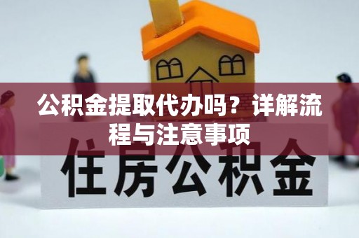 岳普湖公积金提取代办吗？详解流程与注意事项