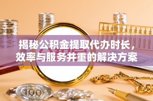 岳普湖揭秘公积金提取代办时长，效率与服务并重的解决方案
