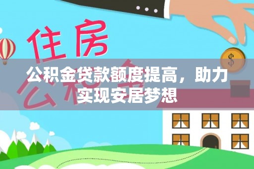 岳普湖公积金贷款额度提高，助力实现安居梦想