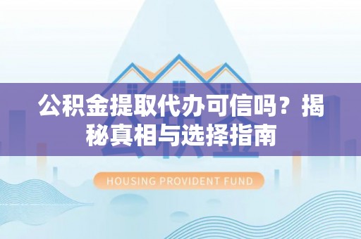 岳普湖公积金提取代办可信吗？揭秘真相与选择指南