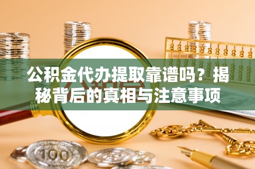 岳普湖公积金代办提取靠谱吗？揭秘背后的真相与注意事项