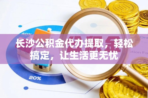 岳普湖长沙公积金代办提取，轻松搞定，让生活更无忧