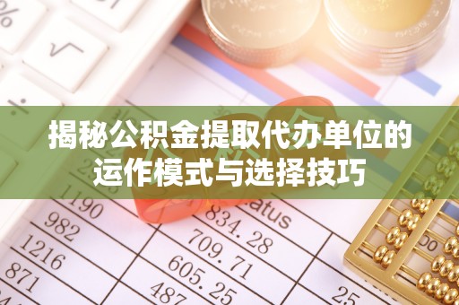 岳普湖揭秘公积金提取代办单位的运作模式与选择技巧