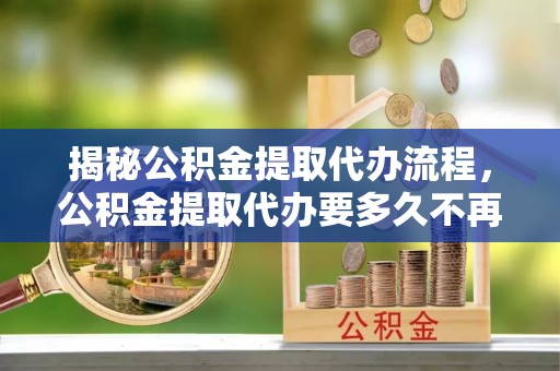岳普湖揭秘公积金提取代办流程，公积金提取代办要多久不再是谜题
