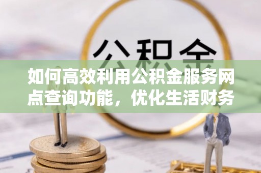 岳普湖如何高效利用公积金服务网点查询功能，优化生活财务管理