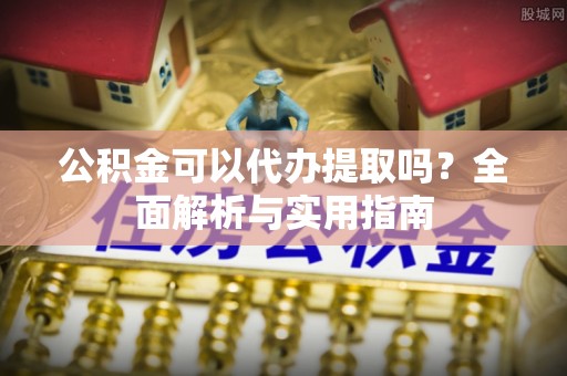 岳普湖公积金可以代办提取吗？全面解析与实用指南