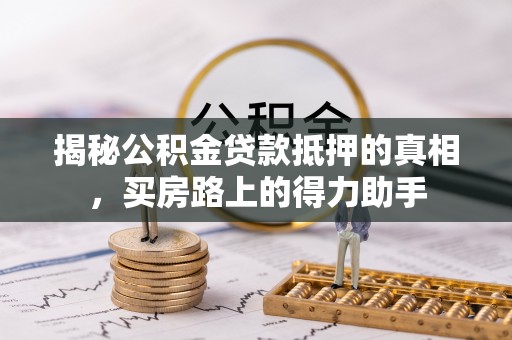 岳普湖揭秘公积金贷款抵押的真相，买房路上的得力助手