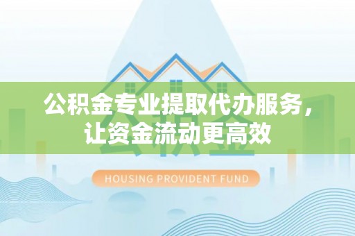 岳普湖公积金专业提取代办服务，让资金流动更高效