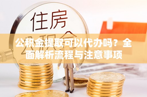 岳普湖公积金提取可以代办吗？全面解析流程与注意事项