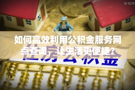 岳普湖如何高效利用公积金服务网点查询，让生活更便捷？