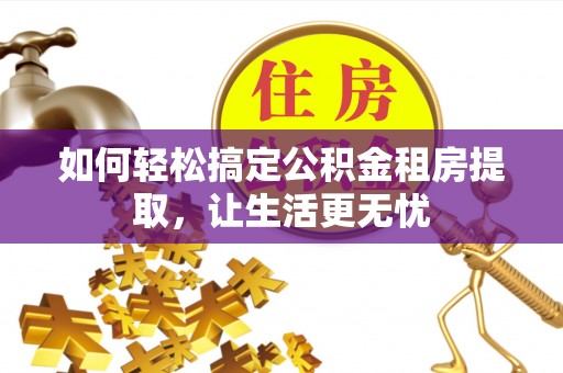 岳普湖如何轻松搞定公积金租房提取，让生活更无忧