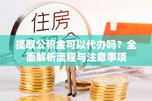 岳普湖提取公积金可以代办吗？全面解析流程与注意事项