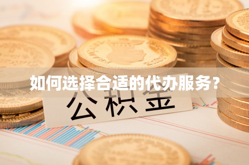岳普湖如何选择合适的代办服务？