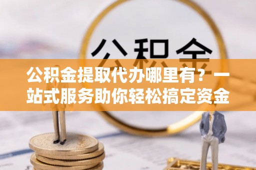 岳普湖公积金提取代办哪里有？一站式服务助你轻松搞定资金难题