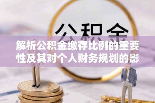岳普湖解析公积金缴存比例的重要性及其对个人财务规划的影响