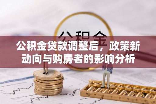 岳普湖公积金贷款调整后，政策新动向与购房者的影响分析