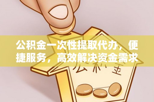 岳普湖公积金一次性提取代办，便捷服务，高效解决资金需求