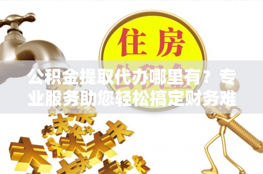岳普湖公积金提取代办哪里有？专业服务助您轻松搞定财务难题