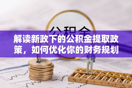 岳普湖解读新政下的公积金提取政策，如何优化你的财务规划