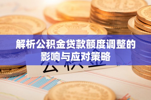 岳普湖解析公积金贷款额度调整的影响与应对策略
