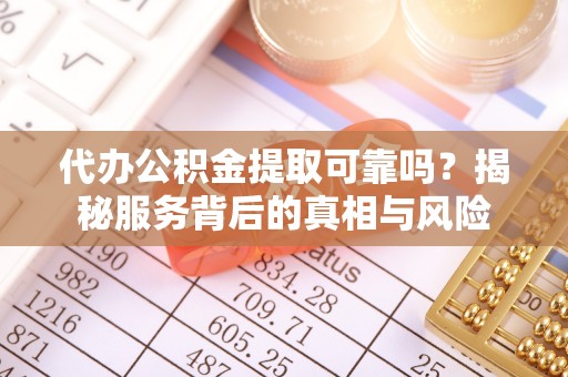 岳普湖代办公积金提取可靠吗？揭秘服务背后的真相与风险
