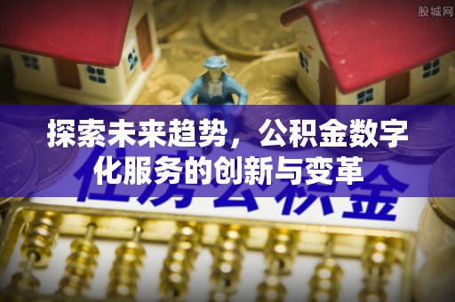 岳普湖探索未来趋势，公积金数字化服务的创新与变革