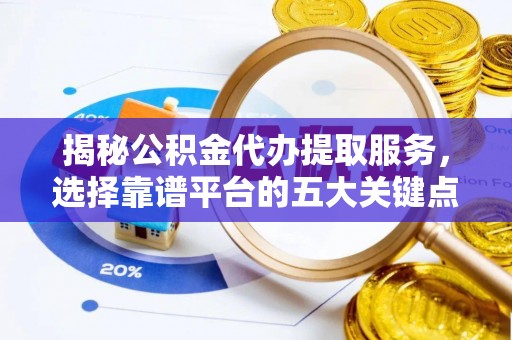岳普湖揭秘公积金代办提取服务，选择靠谱平台的五大关键点