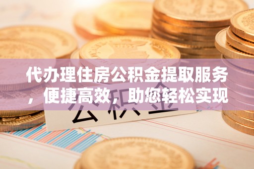 岳普湖代办理住房公积金提取服务，便捷高效，助您轻松实现资金规划